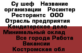 Су-шеф › Название организации ­ Росинтер Ресторантс, ООО › Отрасль предприятия ­ Кондитерское дело › Минимальный оклад ­ 53 000 - Все города Работа » Вакансии   . Костромская обл.